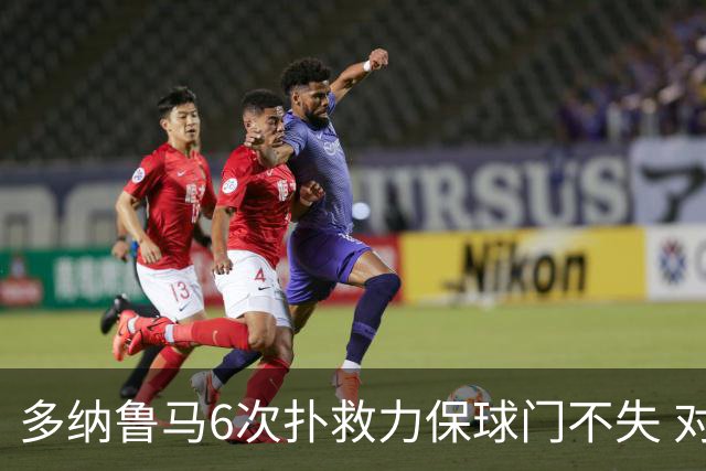 多纳鲁马6次扑救力保球门不失 对方主帅：他是关键